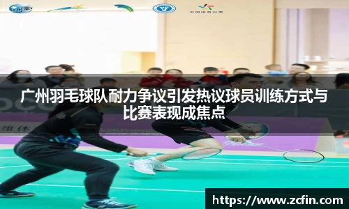 广州羽毛球队耐力争议引发热议球员训练方式与比赛表现成焦点