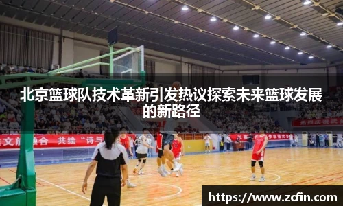 北京篮球队技术革新引发热议探索未来篮球发展的新路径