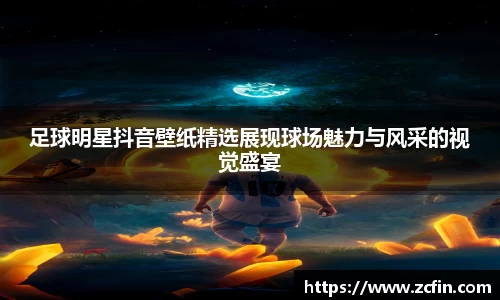 足球明星抖音壁纸精选展现球场魅力与风采的视觉盛宴
