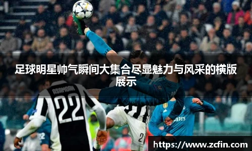 足球明星帅气瞬间大集合尽显魅力与风采的横版展示