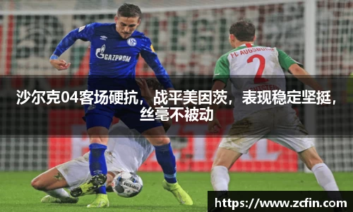 沙尔克04客场硬抗，战平美因茨，表现稳定坚挺，丝毫不被动