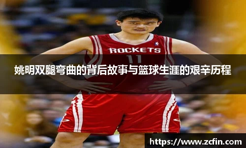 姚明双腿弯曲的背后故事与篮球生涯的艰辛历程