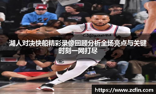 湖人对决快船精彩录像回顾分析全场亮点与关键时刻一网打尽