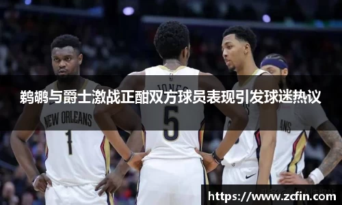 鹈鹕与爵士激战正酣双方球员表现引发球迷热议
