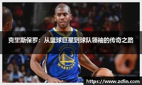 克里斯保罗：从篮球巨星到球队领袖的传奇之路